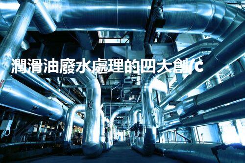 潤滑油廢水處理的四大創(chuàng)新技術(shù)，環(huán)保以后？